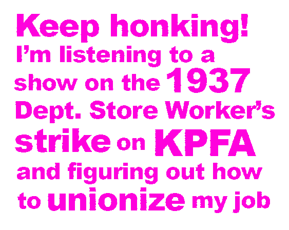 Keep honking! I'm listening to a show on the 1937 department store workers strike on KPFA and figuring out how to unionize my job