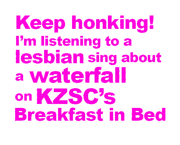 Keep honking! I'm listening to a lesbian sing about a waterfall on KZSC's Breakfast in Bed